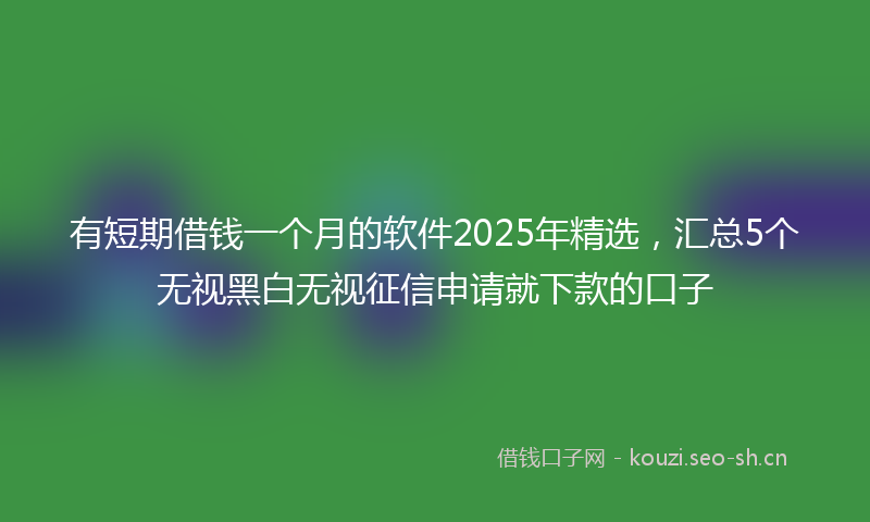 有短期借钱一个月的软件2025年精选，汇总5个无视黑白无视征信申请就下款的口子