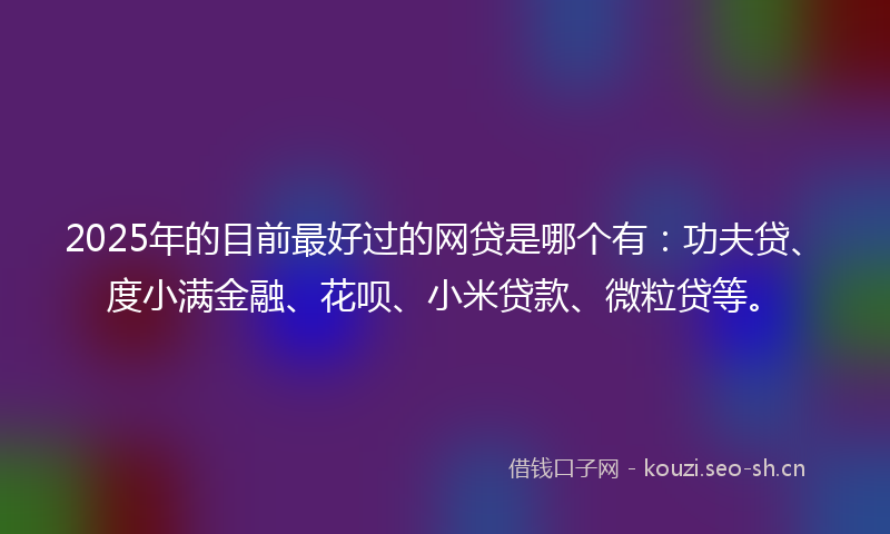 2025年的目前最好过的网贷是哪个有：功夫贷、度小满金融、花呗、小米贷款、微粒贷等。