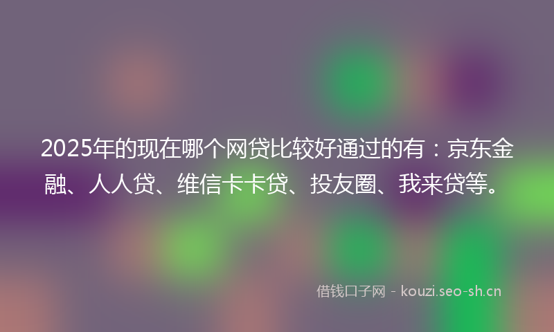 2025年的现在哪个网贷比较好通过的有：京东金融、人人贷、维信卡卡贷、投友圈、我来贷等。