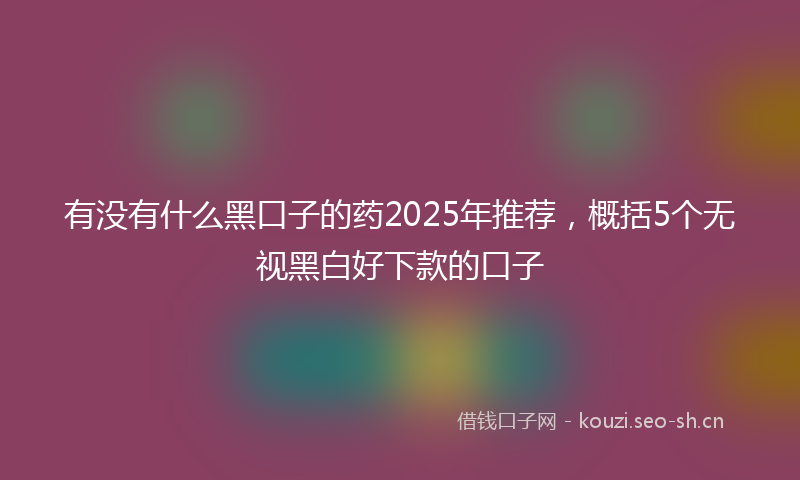 有没有什么黑口子的药2025年推荐，概括5个无视黑白好下款的口子