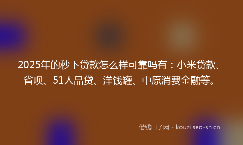 2025年的秒下贷款怎么样可靠吗有：小米贷款、省呗、51人品贷、洋钱罐、中原消费金融等。