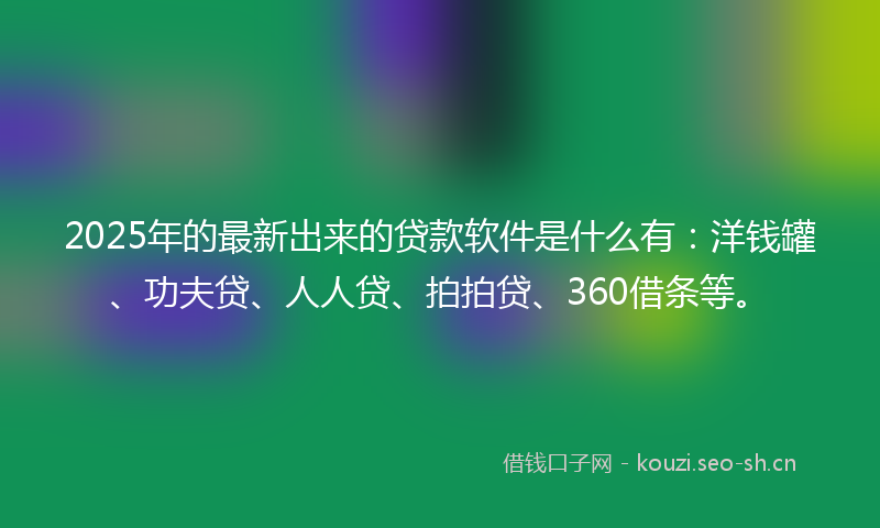 2025年的最新出来的贷款软件是什么有:洋钱罐、功夫贷、人人贷、拍拍贷、360借条等。