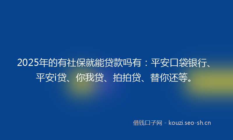2025年的有社保就能贷款吗有:平安口袋银行、平安i贷、你我贷、拍拍贷、替你还等。