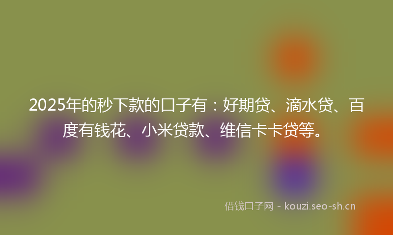 2025年的秒下款的口子有:好期贷、滴水贷、百度有钱花、小米贷款、维信卡卡贷等。