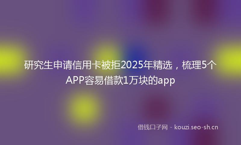 研究生申请信用卡被拒2025年精选，梳理5个APP容易借款1万块的app