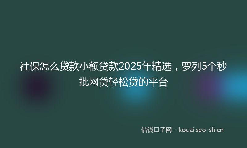 社保怎么贷款小额贷款2025年精选，罗列5个秒批网贷轻松贷的平台