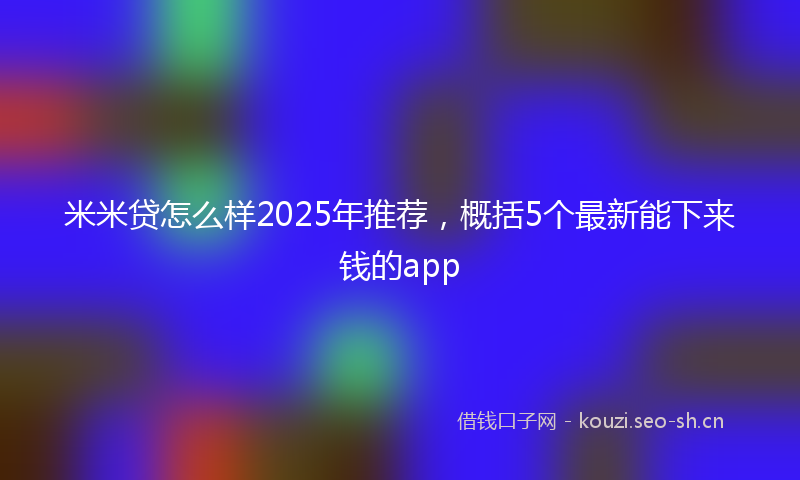 米米贷怎么样2025年推荐，概括5个最新能下来钱的app