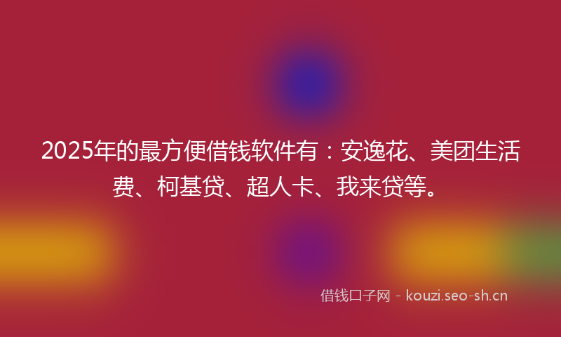 2025年的最方便借钱软件有：安逸花、美团生活费、柯基贷、超人卡、我来贷等。