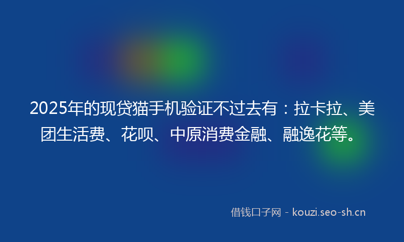 2025年的现贷猫手机验证不过去有：拉卡拉、美团生活费、花呗、中原消费金融、融逸花等。
