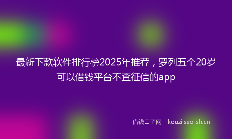 最新下款软件排行榜2025年推荐，罗列五个20岁可以借钱平台不查征信的app
