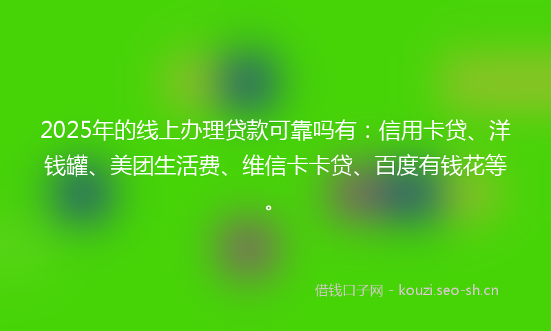 2025年的线上办理贷款可靠吗有：信用卡贷、洋钱罐、美团生活费、维信卡卡贷、百度有钱花等。