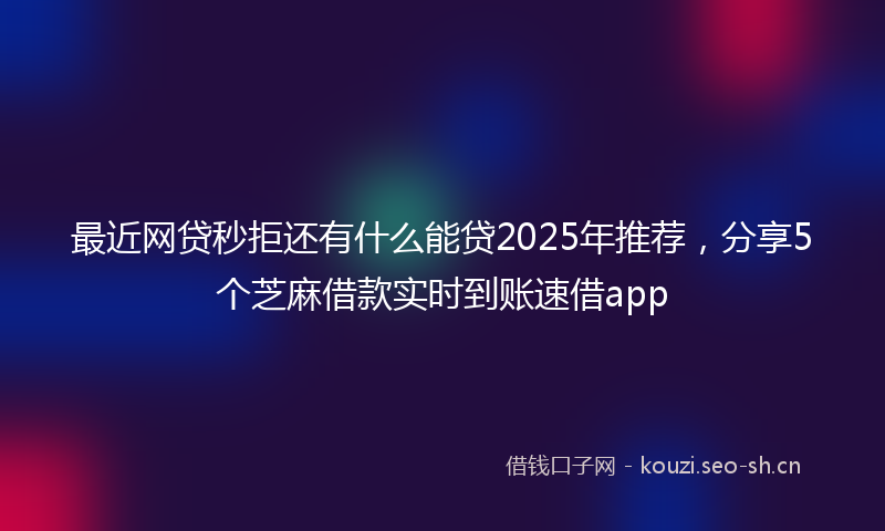 最近网贷秒拒还有什么能贷2025年推荐，分享5个芝麻借款实时到账速借app