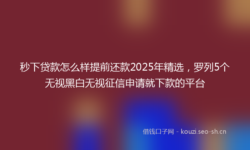 秒下贷款怎么样提前还款2025年精选，罗列5个无视黑白无视征信申请就下款的平台