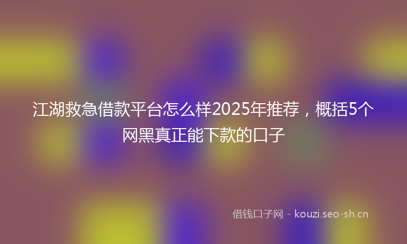 江湖救急借款平台怎么样2025年推荐，概括5个网黑真正能下款的口子