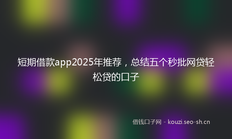 短期借款app2025年推荐，总结五个秒批网贷轻松贷的口子
