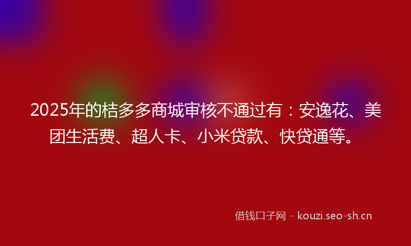 2025年的桔多多商城审核不通过有：安逸花、美团生活费、超人卡、小米贷款、快贷通等。