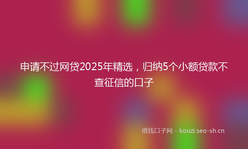 申请不过网贷2025年精选，归纳5个小额贷款不查征信的口子