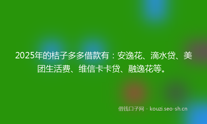 2025年的桔子多多借款有：安逸花、滴水贷、美团生活费、维信卡卡贷、融逸花等。