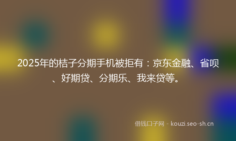 2025年的桔子分期手机被拒有：京东金融、省呗、好期贷、分期乐、我来贷等。