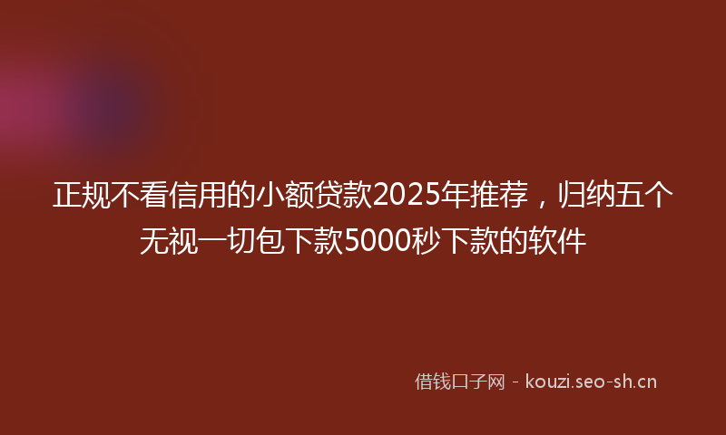 正规不看信用的小额贷款2025年推荐，归纳五个无视一切包下款5000秒下款的软件