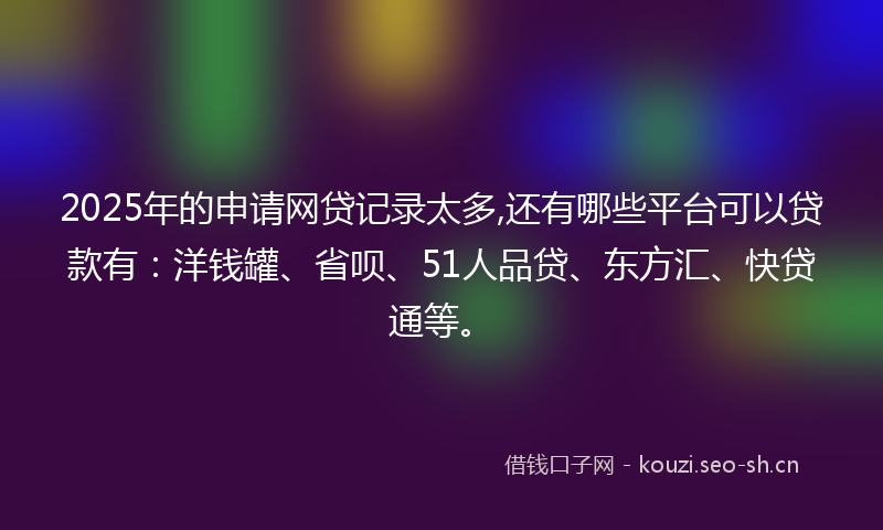 2025年的申请网贷记录太多,还有哪些平台可以贷款有:洋钱罐、省呗、51人品贷、东方汇、快贷通等。