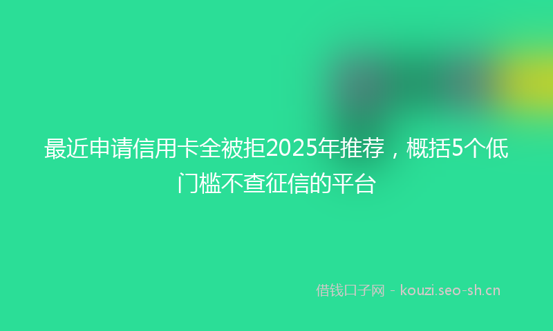 最近申请信用卡全被拒2025年推荐，概括5个低门槛不查征信的平台