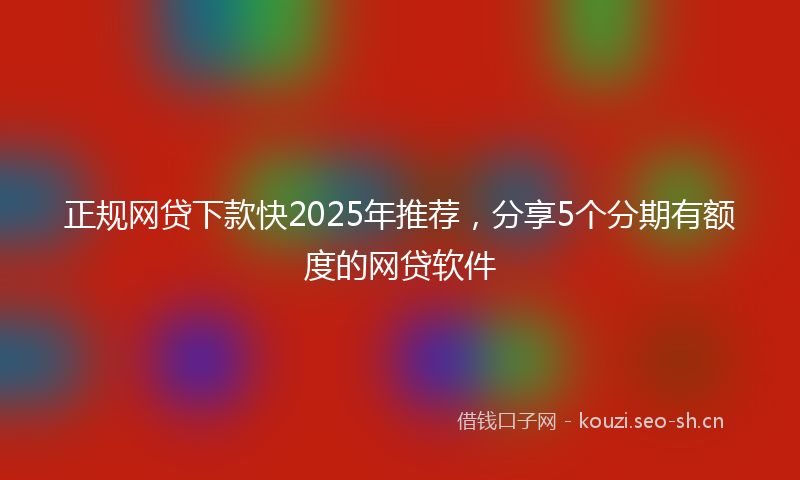正规网贷下款快2025年推荐，分享5个分期有额度的网贷软件