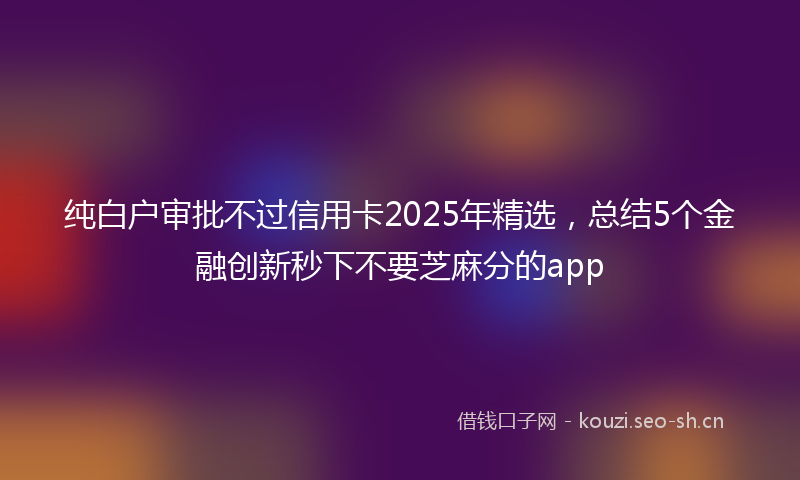 纯白户审批不过信用卡2025年精选，总结5个金融创新秒下不要芝麻分的app