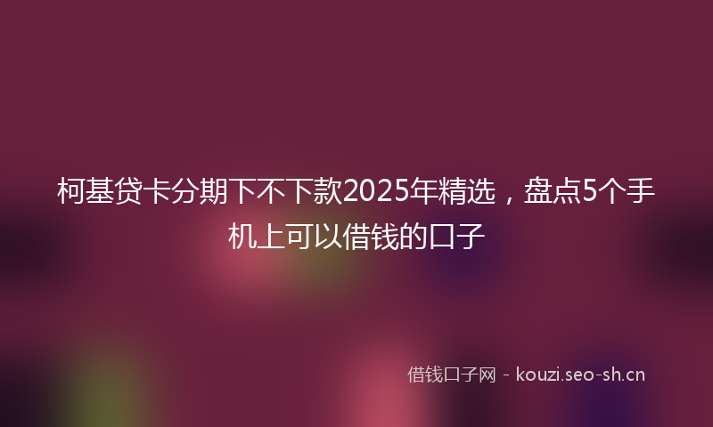 柯基贷卡分期下不下款2025年精选，盘点5个手机上可以借钱的口子