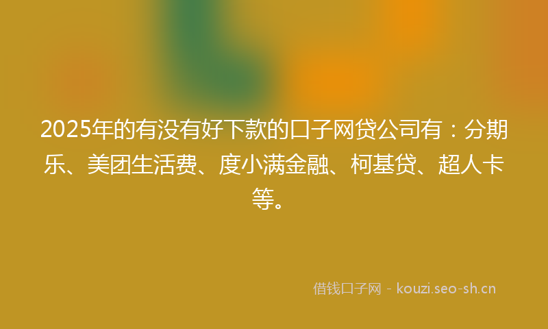 2025年的有没有好下款的口子网贷公司有：分期乐、美团生活费、度小满金融、柯基贷、超人卡等。