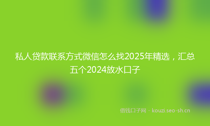 私人贷款联系方式微信怎么找2025年精选，汇总五个2024放水口子