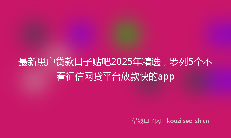 最新黑户贷款口子贴吧2025年精选，罗列5个不看征信网贷平台放款快的app