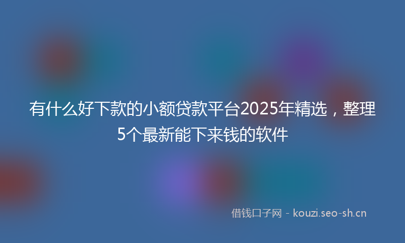 有什么好下款的小额贷款平台2025年精选，整理5个最新能下来钱的软件
