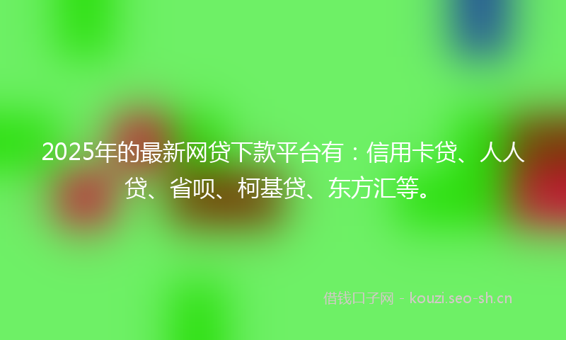 2025年的最新网贷下款平台有：信用卡贷、人人贷、省呗、柯基贷、东方汇等。