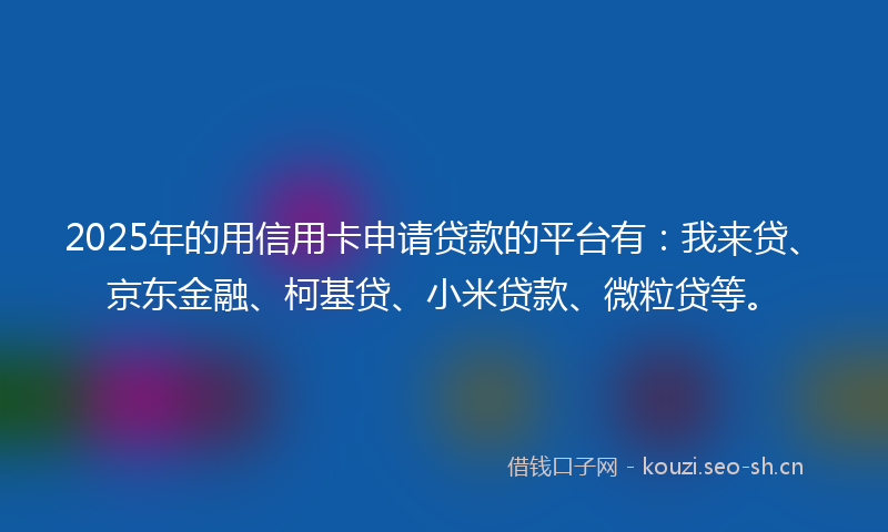 2025年的用信用卡申请贷款的平台有：我来贷、京东金融、柯基贷、小米贷款、微粒贷等。