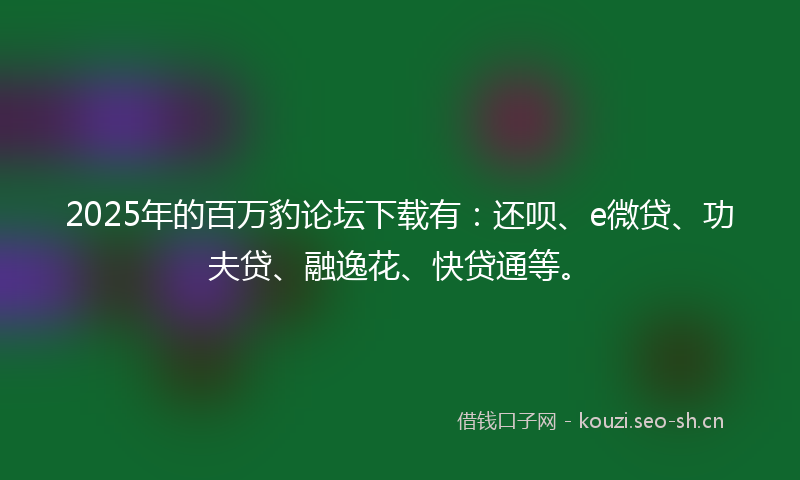 2025年的百万豹论坛下载有：还呗、e微贷、功夫贷、融逸花、快贷通等。
