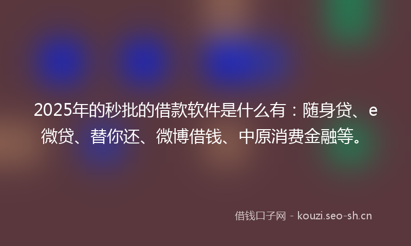 2025年的秒批的借款软件是什么有：随身贷、e微贷、替你还、微博借钱、中原消费金融等。