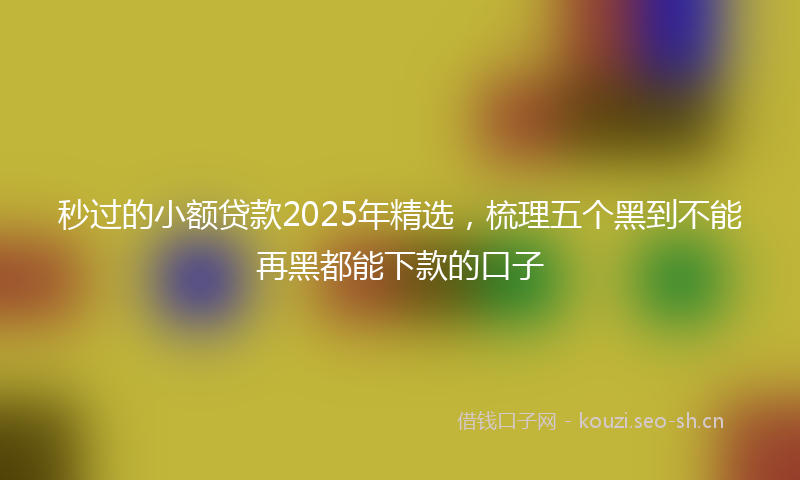 秒过的小额贷款2025年精选,梳理五个黑到不能再黑都能下款的口子