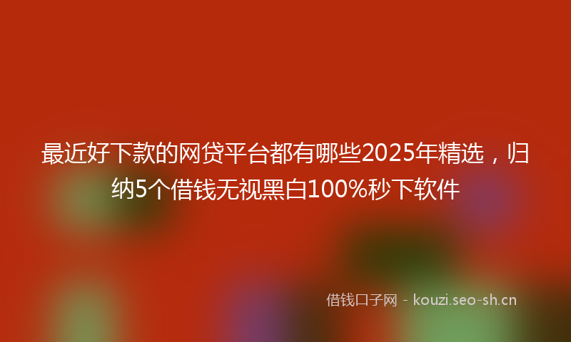 最近好下款的网贷平台都有哪些2025年精选，归纳5个借钱无视黑白100%秒下软件