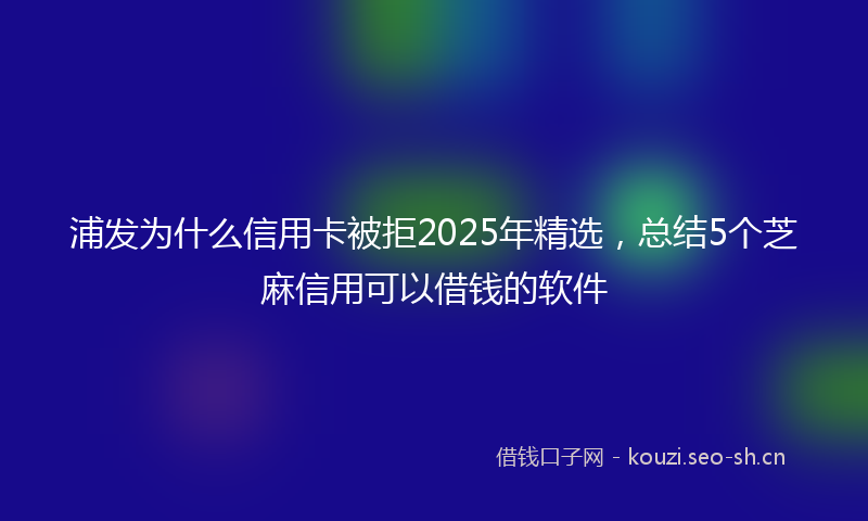 浦发为什么信用卡被拒2025年精选，总结5个芝麻信用可以借钱的软件