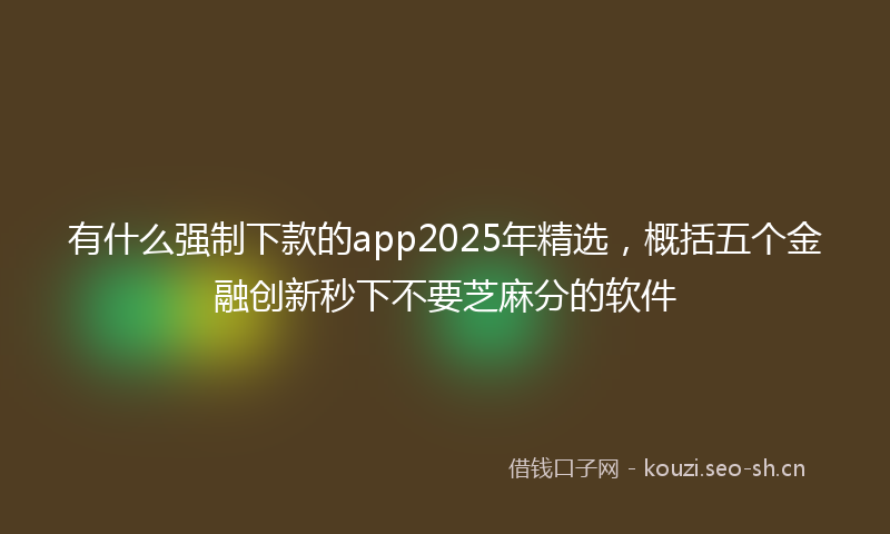 有什么强制下款的app2025年精选，概括五个金融创新秒下不要芝麻分的软件