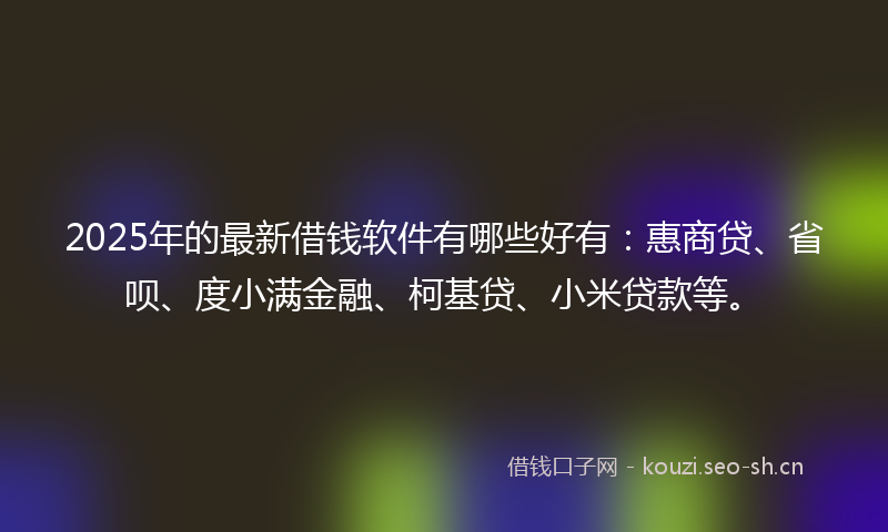 2025年的最新借钱软件有哪些好有：惠商贷、省呗、度小满金融、柯基贷、小米贷款等。