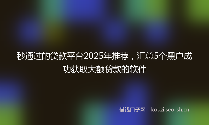秒通过的贷款平台2025年推荐，汇总5个黑户成功获取大额贷款的软件
