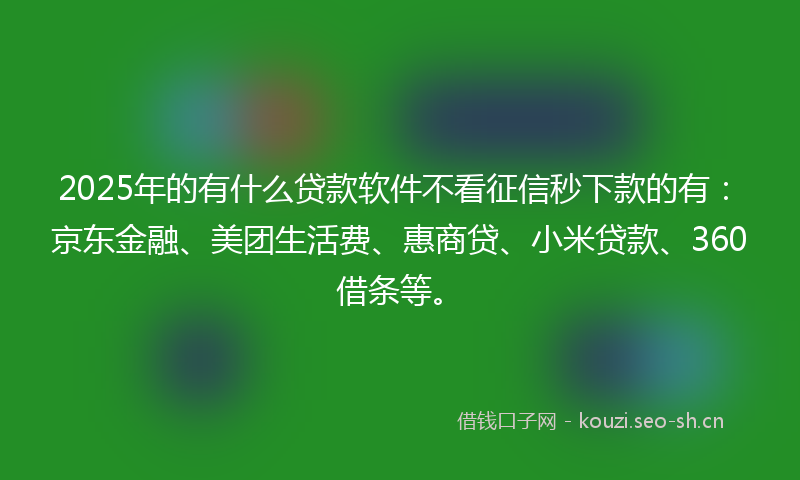 2025年的有什么贷款软件不看征信秒下款的有：京东金融、美团生活费、惠商贷、小米贷款、360借条等。