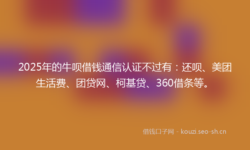 2025年的牛呗借钱通信认证不过有:还呗、美团生活费、团贷网、柯基贷、360借条等。