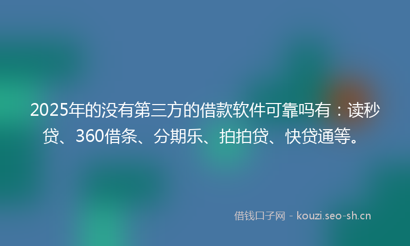2025年的没有第三方的借款软件可靠吗有：读秒贷、360借条、分期乐、拍拍贷、快贷通等。