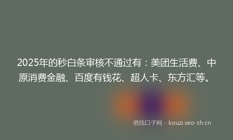 2025年的秒白条审核不通过有：美团生活费、中原消费金融、百度有钱花、超人卡、东方汇等。