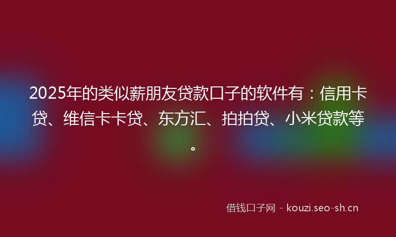 2025年的类似薪朋友贷款口子的软件有：信用卡贷、维信卡卡贷、东方汇、拍拍贷、小米贷款等。