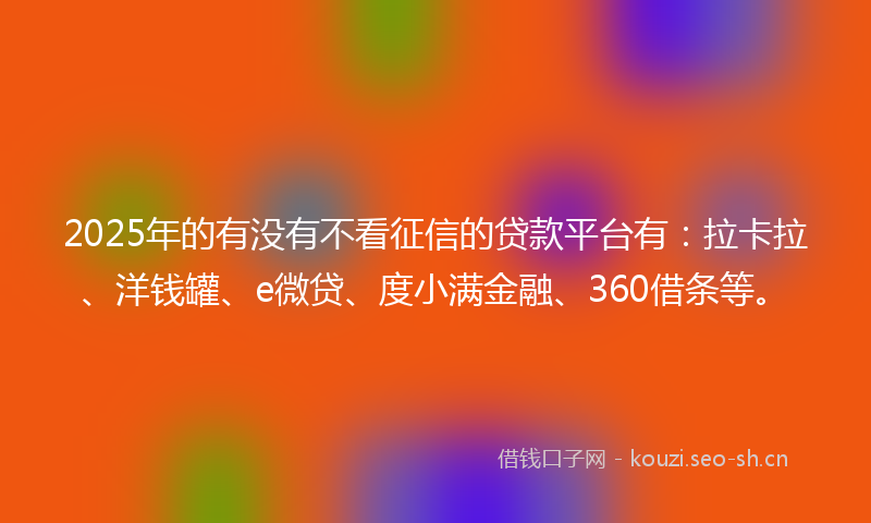 2025年的有没有不看征信的贷款平台有：拉卡拉、洋钱罐、e微贷、度小满金融、360借条等。