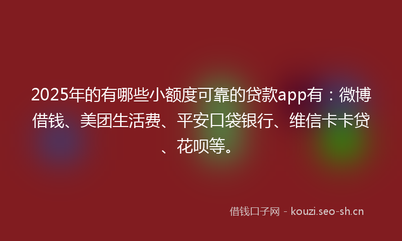 2025年的有哪些小额度可靠的贷款app有：微博借钱、美团生活费、平安口袋银行、维信卡卡贷、花呗等。